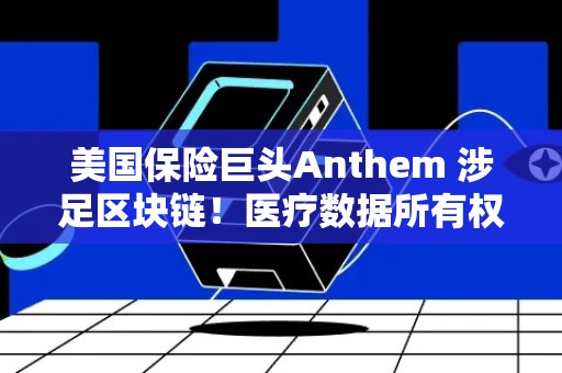 美国保险巨头Anthem 涉足区块链！医疗数据所有权归还个人