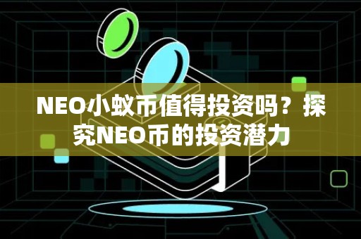 NEO小蚁币值得投资吗？探究NEO币的投资潜力