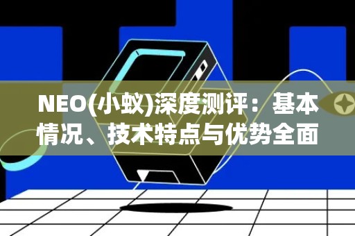 NEO(小蚁)深度测评：基本情况、技术特点与优势全面分析