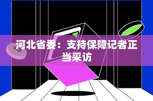 河北省委：支持保障记者正当采访