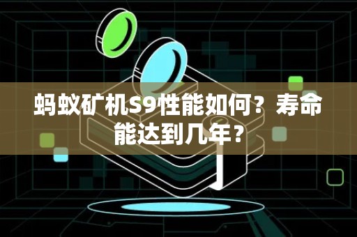 蚂蚁矿机S9性能如何？寿命能达到几年？