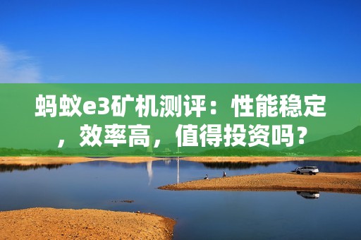 蚂蚁e3矿机测评：性能稳定，效率高，值得投资吗？