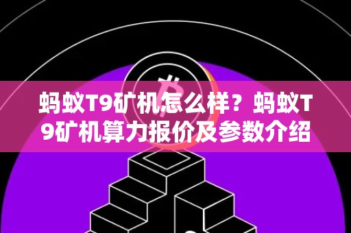 蚂蚁T9矿机怎么样？蚂蚁T9矿机算力报价及参数介绍