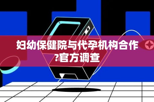 妇幼保健院与代孕机构合作?官方调查