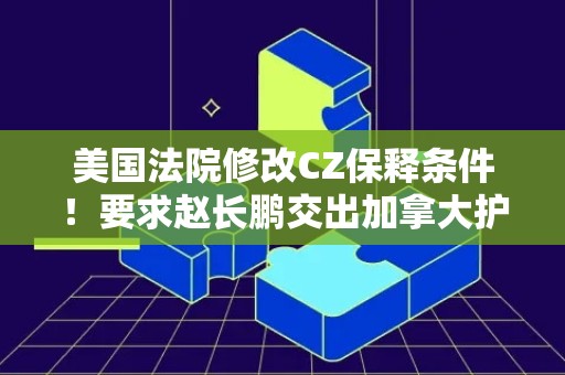 美国法院修改CZ保释条件！要求赵长鹏交出加拿大护照