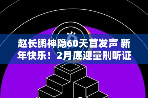 赵长鹏神隐60天首发声 新年快乐！2月底迎量刑听证会