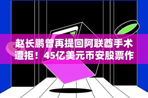 赵长鹏曾再提回阿联酋手术遭拒！45亿美元币安股票作担保也没用