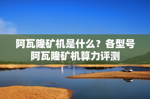 阿瓦隆矿机是什么？各型号阿瓦隆矿机算力评测