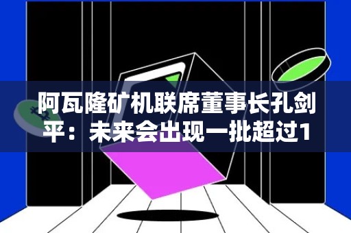 阿瓦隆矿机联席董事长孔剑平：未来会出现一批超过10万亿美元市值的企业