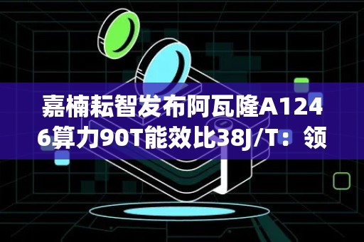 嘉楠耘智发布阿瓦隆A1246算力90T能效比38J/T：领先行业的高性能挖矿设备