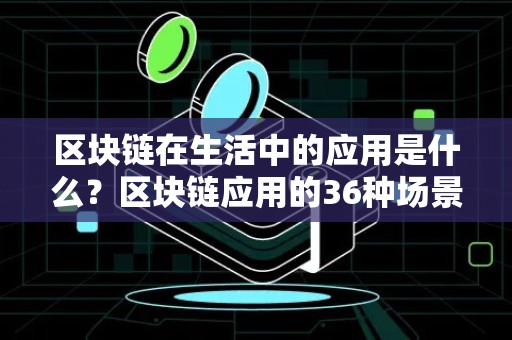 区块链在生活中的应用是什么？区块链应用的36种场景盘点