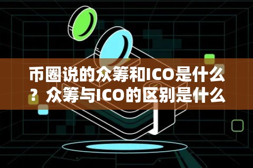 币圈说的众筹和ICO是什么？众筹与ICO的区别是什么？