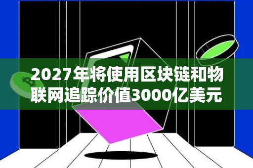 2027年将使用区块链和物联网追踪价值3000亿美元的食物