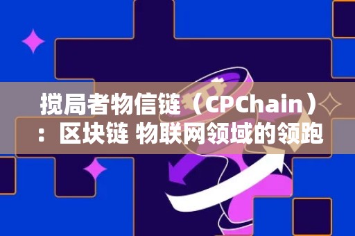 搅局者物信链（CPChain）：区块链 物联网领域的领跑者