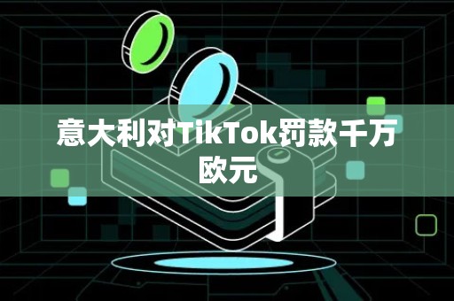 意大利对TikTok罚款千万欧元