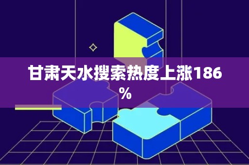 甘肃天水搜索热度上涨186%