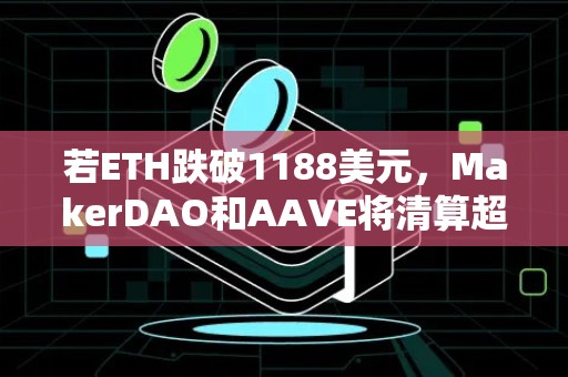 若ETH跌破1188美元，MakerDAO和AAVE将清算超4400万美元