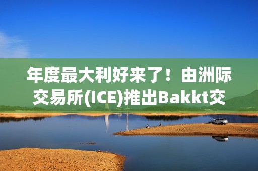 年度最大利好来了！由洲际交易所(ICE)推出Bakkt交易所开始正式营业