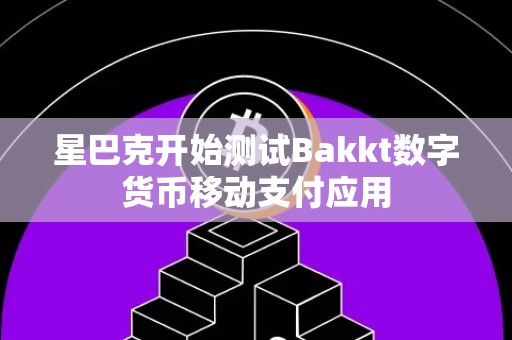 星巴克开始测试Bakkt数字货币移动支付应用