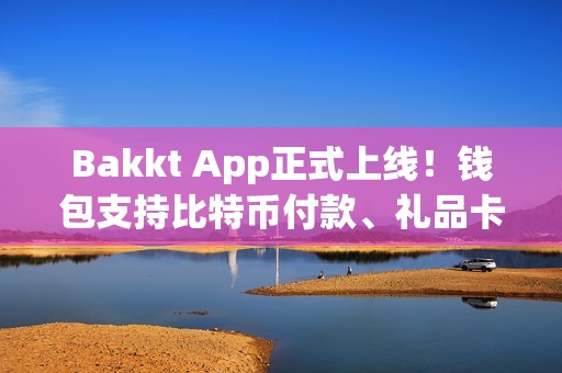 Bakkt App正式上线！钱包支持比特币付款、礼品卡、积分等
