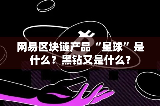 网易区块链产品“星球”是什么？黑钻又是什么？