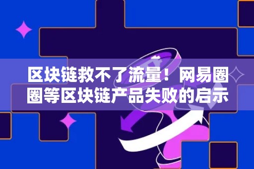 区块链救不了流量！网易圈圈等区块链产品失败的启示录