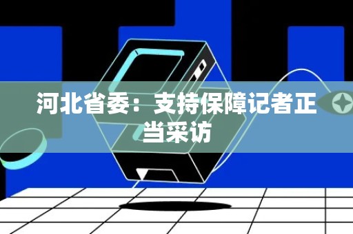 河北省委：支持保障记者正当采访