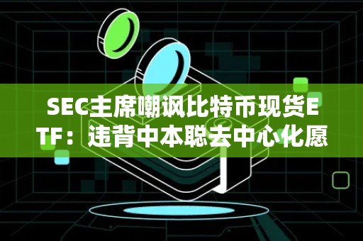 SEC主席嘲讽比特币现货ETF：违背中本聪去中心化愿景