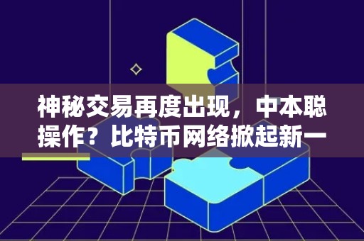 神秘交易再度出现，中本聪操作？比特币网络掀起新一轮猜测