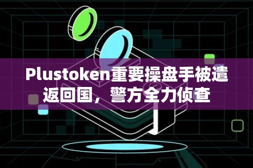 Plustoken重要操盘手被遣返回国，警方全力侦查