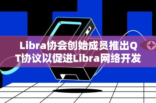 Libra协会创始成员推出QT协议以促进Libra网络开发