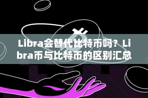 Libra会替代比特币吗？Libra币与比特币的区别汇总