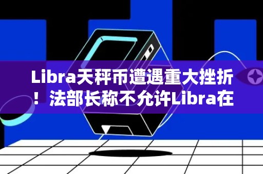 Libra天秤币遭遇重大挫折！法部长称不允许Libra在欧洲发展