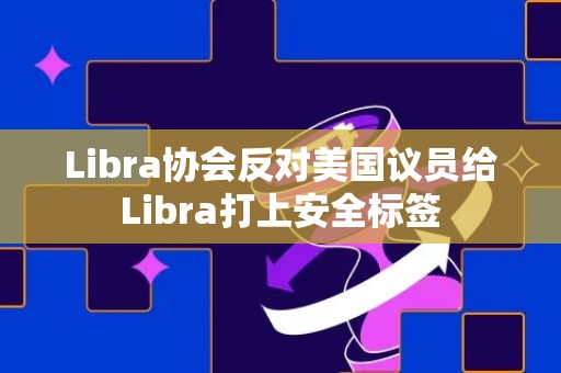 Libra协会反对美国议员给Libra打上安全标签