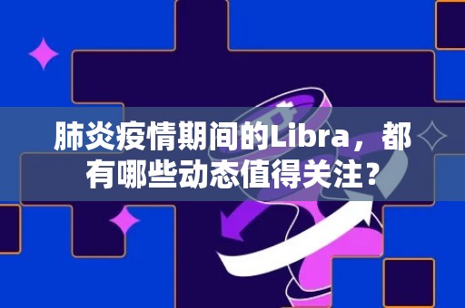 肺炎疫情期间的Libra，都有哪些动态值得关注？