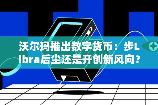 沃尔玛推出数字货币：步Libra后尘还是开创新风向？