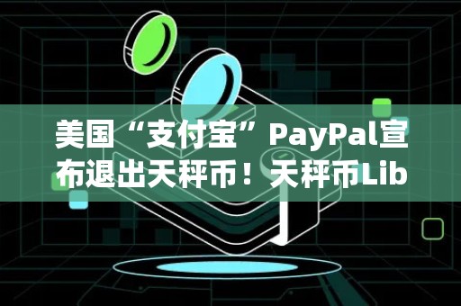 美国“支付宝”PayPal宣布退出天秤币！天秤币Libra要黄了吗？