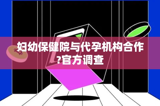 妇幼保健院与代孕机构合作?官方调查