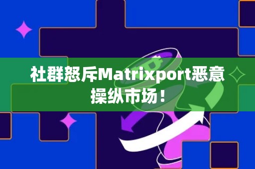 社群怒斥Matrixport恶意操纵市场！