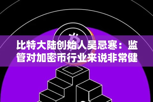 比特大陆创始人吴忌寒：监管对加密币行业来说非常健康 是好事