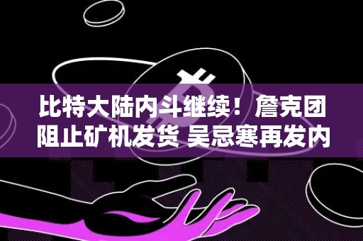 比特大陆内斗继续！詹克团阻止矿机发货 吴忌寒再发内部信