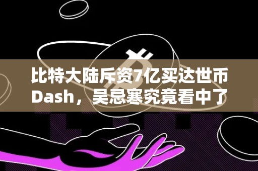 比特大陆斥资7亿买达世币Dash，吴忌寒究竟看中了啥？