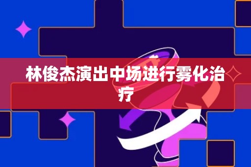 林俊杰演出中场进行雾化治疗