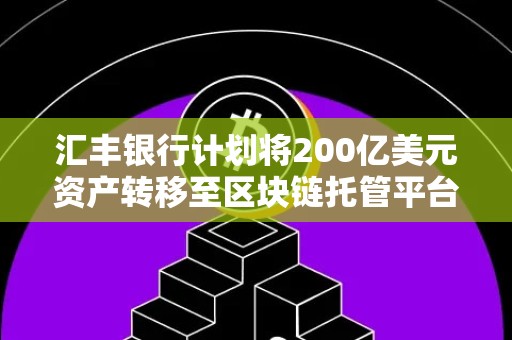 汇丰银行计划将200亿美元资产转移至区块链托管平台