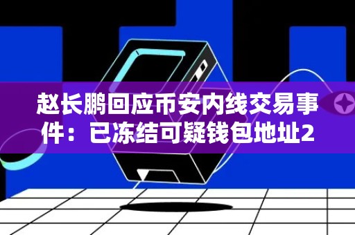 赵长鹏回应币安内线交易事件：已冻结可疑钱包地址200万美元