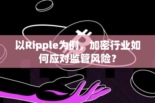 以Ripple为例，加密行业如何应对监管风险？