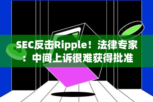 SEC反击Ripple！法律专家：中间上诉很难获得批准