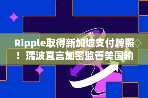 Ripple取得新加坡支付牌照！瑞波直言加密监管美国输了