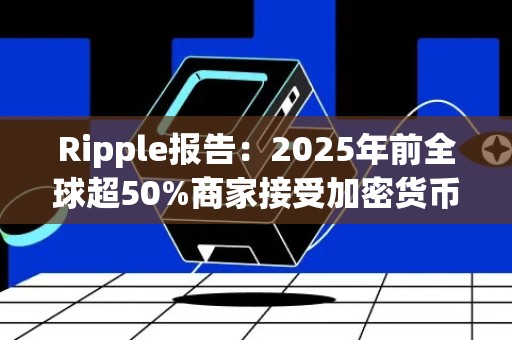 Ripple报告：2025年前全球超50%商家接受加密货币支付