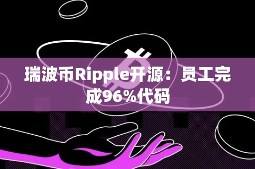 瑞波币Ripple开源：员工完成96%代码